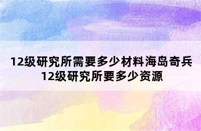 12级研究所需要多少材料海岛奇兵 12级研究所要多少资源